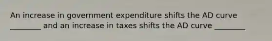 An increase in government expenditure shifts the AD curve ________ and an increase in taxes shifts the AD curve ________