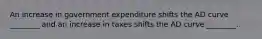 An increase in government expenditure shifts the AD curve ________ and an increase in taxes shifts the AD curve ________.