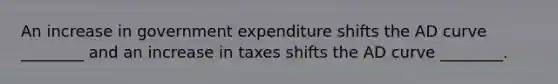 An increase in government expenditure shifts the AD curve ________ and an increase in taxes shifts the AD curve ________.