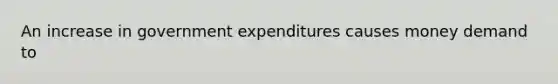 An increase in government expenditures causes money demand to