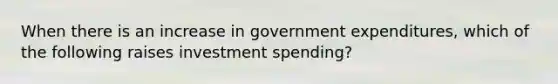 When there is an increase in government expenditures, which of the following raises investment spending?