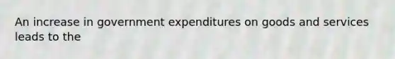 An increase in government expenditures on goods and services leads to the