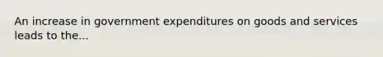 An increase in government expenditures on goods and services leads to the...