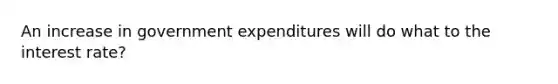 An increase in government expenditures will do what to the interest rate?