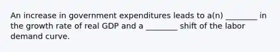 An increase in government expenditures leads to a(n) ________ in the growth rate of real GDP and a ________ shift of the labor demand curve.