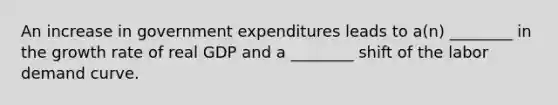 An increase in government expenditures leads to​ a(n) ________ in the growth rate of real GDP and a​ ________ shift of the labor demand curve.