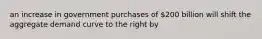 an increase in government purchases of 200 billion will shift the aggregate demand curve to the right by