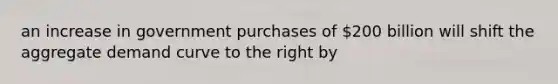 an increase in government purchases of 200 billion will shift the aggregate demand curve to the right by
