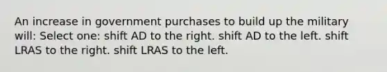 An increase in government purchases to build up the military will: Select one: shift AD to the right. shift AD to the left. shift LRAS to the right. shift LRAS to the left.