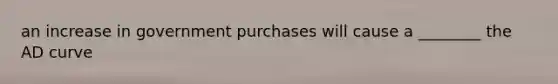 an increase in government purchases will cause a ________ the AD curve