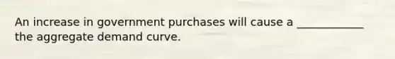 An increase in government purchases will cause a ____________ the aggregate demand curve.