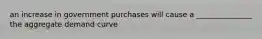 an increase in government purchases will cause a _______________ the aggregate demand curve