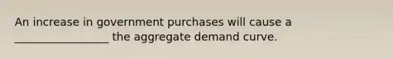 An increase in government purchases will cause a _________________ the aggregate demand curve.