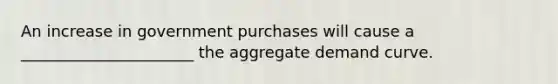 An increase in government purchases will cause a ______________________ the aggregate demand curve.