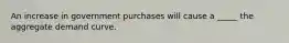 An increase in government purchases will cause a _____ the aggregate demand curve.