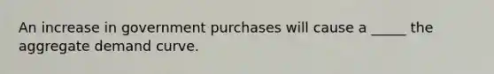 An increase in government purchases will cause a _____ the aggregate demand curve.