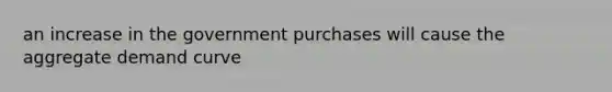 an increase in the government purchases will cause the aggregate demand curve