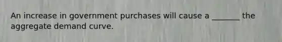 An increase in government purchases will cause a _______ the aggregate demand curve.