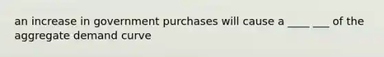 an increase in government purchases will cause a ____ ___ of the aggregate demand curve