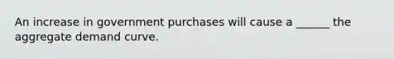 An increase in government purchases will cause a ______ the aggregate demand curve.