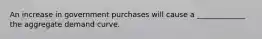 An increase in government purchases will cause a _____________ the aggregate demand curve.