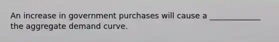 An increase in government purchases will cause a _____________ the aggregate demand curve.