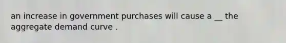 an increase in government purchases will cause a __ the aggregate demand curve .