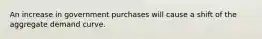 An increase in government purchases will cause a shift of the aggregate demand curve.