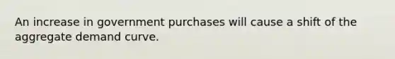 An increase in government purchases will cause a shift of the aggregate demand curve.