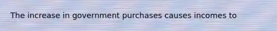 The increase in government purchases causes incomes to