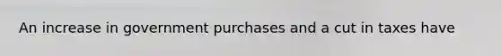 An increase in government purchases and a cut in taxes have