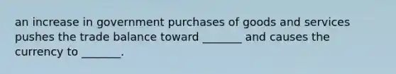 an increase in government purchases of goods and services pushes the trade balance toward _______ and causes the currency to _______.