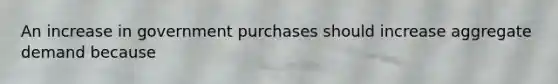 An increase in government purchases should increase aggregate demand because