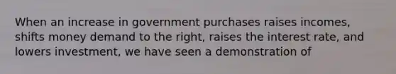 When an increase in government purchases raises incomes, shifts money demand to the right, raises the interest rate, and lowers investment, we have seen a demonstration of