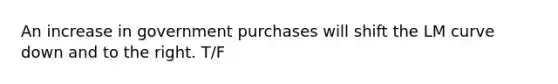 An increase in government purchases will shift the LM curve down and to the right. T/F