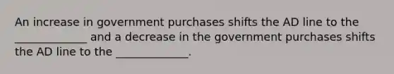 An increase in government purchases shifts the AD line to the _____________ and a decrease in the government purchases shifts the AD line to the _____________.