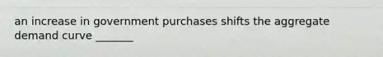 an increase in government purchases shifts the aggregate demand curve _______