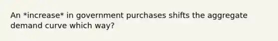 An *increase* in government purchases shifts the aggregate demand curve which way?