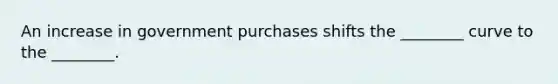 An increase in government purchases shifts the​ ________ curve to the​ ________.