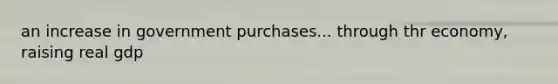 an increase in government purchases... through thr economy, raising real gdp