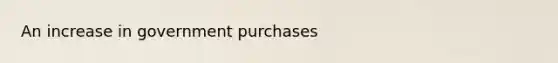 An increase in government purchases