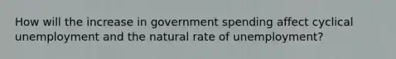 How will the increase in government spending affect cyclical unemployment and the natural rate of unemployment?