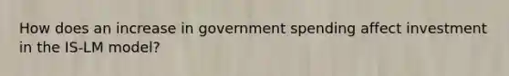 How does an increase in government spending affect investment in the IS-LM model?