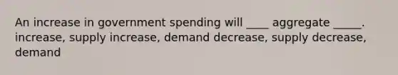 An increase in government spending will ____ aggregate _____. increase, supply increase, demand decrease, supply decrease, demand