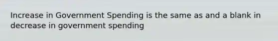 Increase in Government Spending is the same as and a blank in decrease in government spending