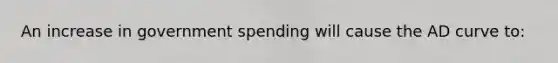 An increase in government spending will cause the AD curve to: