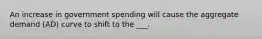 An increase in government spending will cause the aggregate demand (AD) curve to shift to the ___.