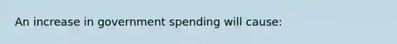 An increase in government spending will cause: