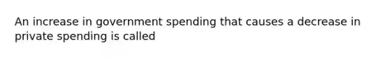 An increase in government spending that causes a decrease in private spending is called