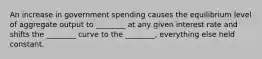 An increase in government spending causes the equilibrium level of aggregate output to​ ________ at any given interest rate and shifts the​ ________ curve to the​ ________, everything else held constant.